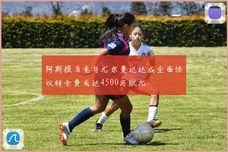 阿斯报马竞与尤尔曼达达成全面协议转会费或达4500万欧元