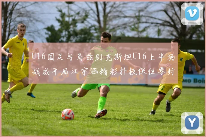U16国足与乌兹别克斯坦U16上半场战成平局江宇涵精彩扑救保住零封纪录