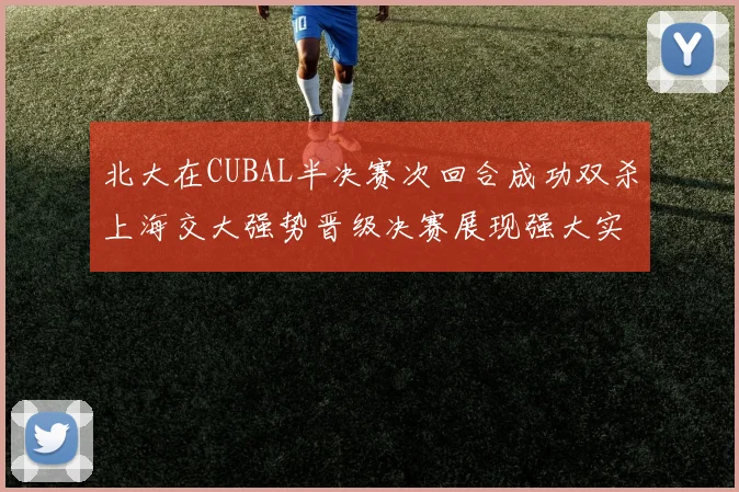 北大在CUBAL半决赛次回合成功双杀上海交大强势晋级决赛展现强大实力