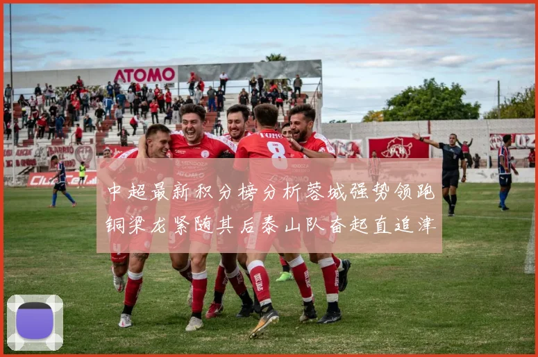 中超最新积分榜分析蓉城强势领跑铜梁龙紧随其后泰山队奋起直追津门虎仍需努力