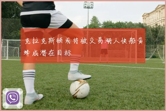 克拉克斯顿或将被交易湖人快船黄蜂成潜在目标