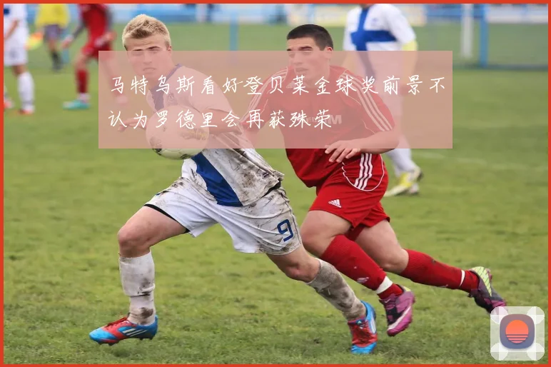 马特乌斯看好登贝莱金球奖前景不认为罗德里会再获殊荣