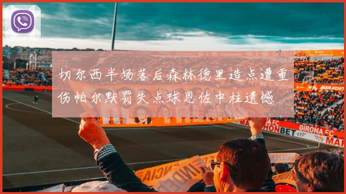 切尔西半场落后森林德里造点遭重伤帕尔默罚失点球恩佐中柱遗憾