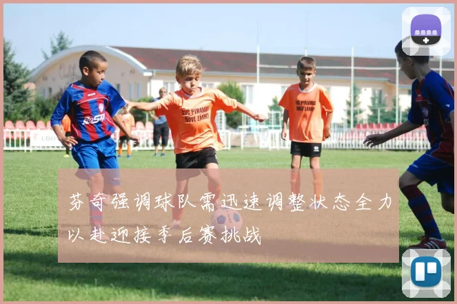 芬奇强调球队需迅速调整状态全力以赴迎接季后赛挑战