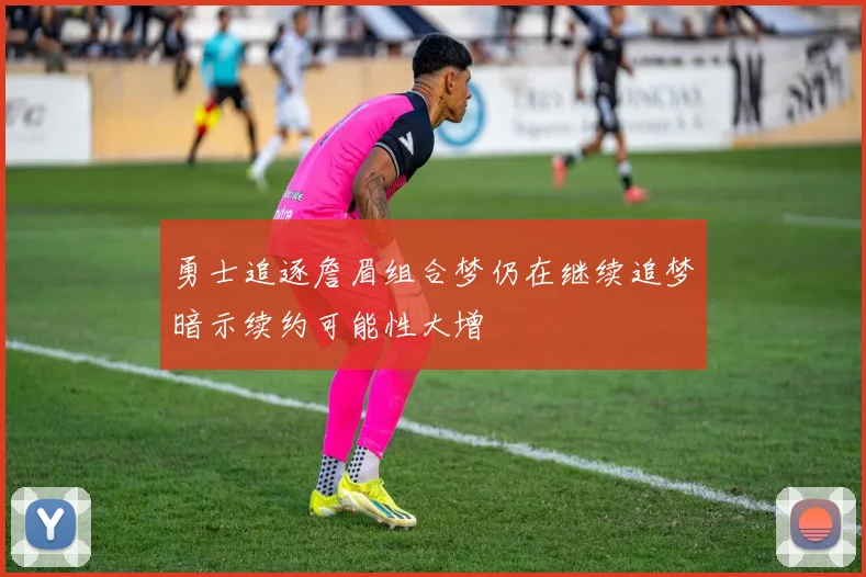 勇士追逐詹眉组合梦仍在继续追梦暗示续约可能性大增