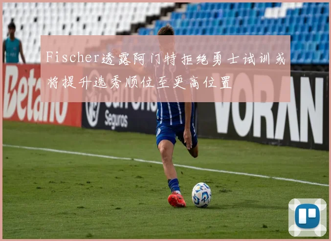 Fischer透露阿门特拒绝勇士试训或将提升选秀顺位至更高位置
