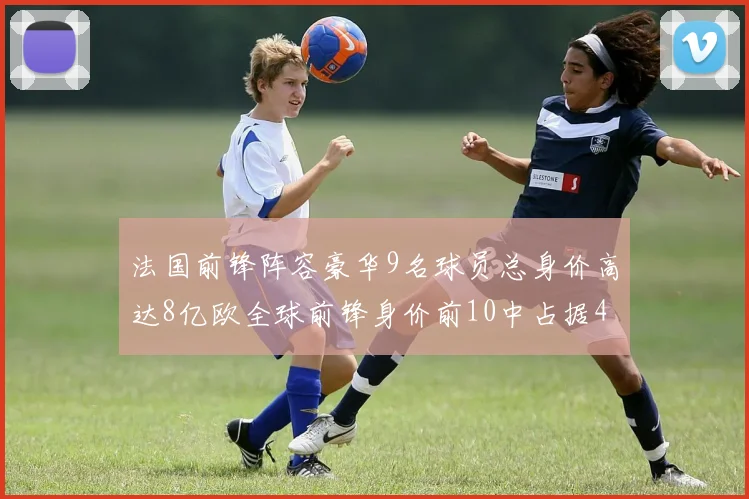 法国前锋阵容豪华9名球员总身价高达8亿欧全球前锋身价前10中占据4席