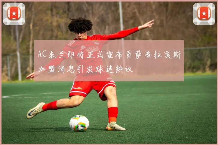 AC米兰即将正式宣布贡萨洛拉莫斯加盟消息引发球迷热议