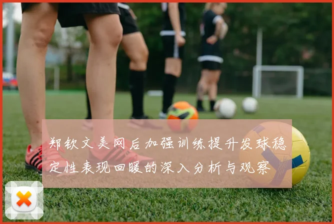 郑钦文美网后加强训练提升发球稳定性表现回暖的深入分析与观察