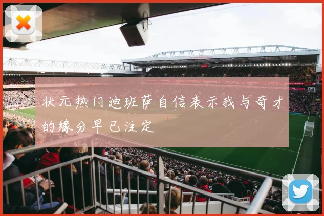 状元热门迪班萨自信表示我与奇才的缘分早已注定
