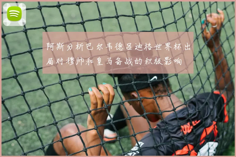阿斯分析巴尔韦德吕迪格世界杯出局对穆帅和皇马备战的积极影响