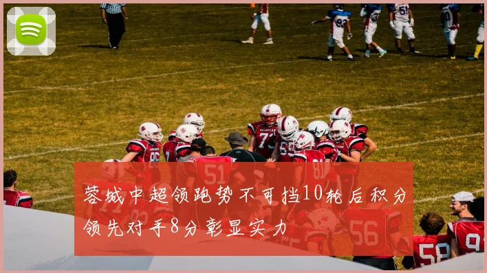 蓉城中超领跑势不可挡10轮后积分领先对手8分彰显实力