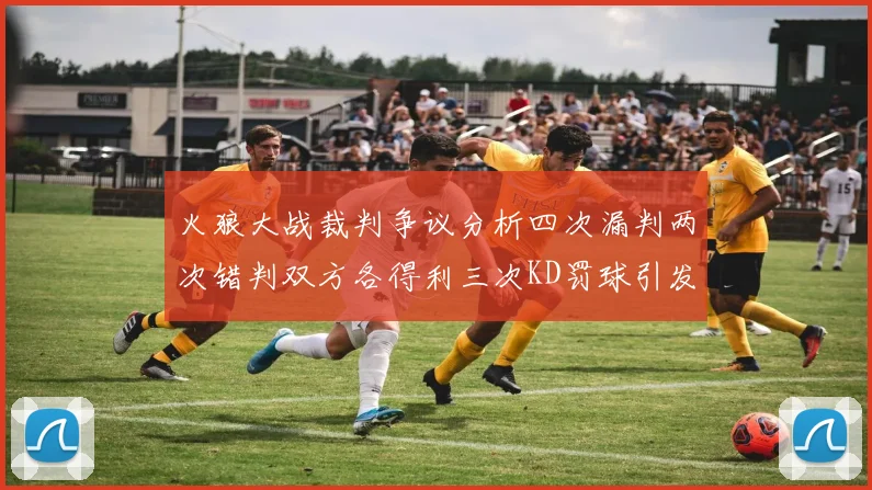 火狼大战裁判争议分析四次漏判两次错判双方各得利三次KD罚球引发热议