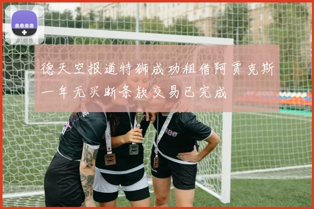 德天空报道特狮成功租借阿贾克斯一年无买断条款交易已完成