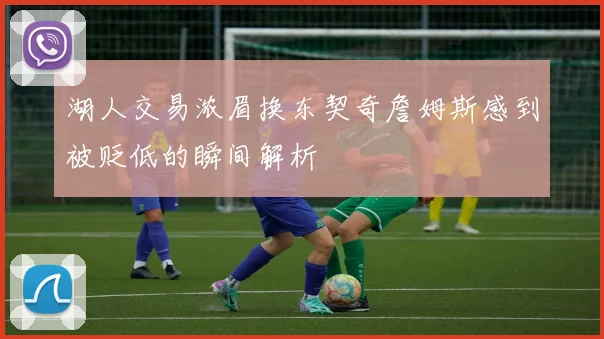 湖人交易浓眉换东契奇詹姆斯感到被贬低的瞬间解析
