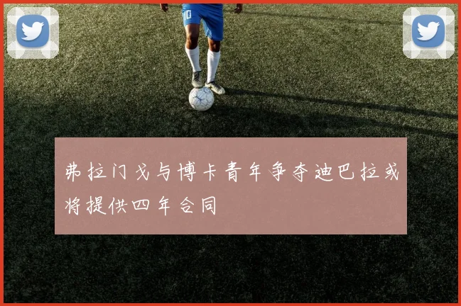 弗拉门戈与博卡青年争夺迪巴拉或将提供四年合同