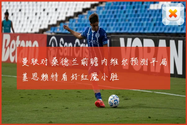 曼联对桑德兰前瞻内维尔预测平局基恩赖特看好红魔小胜