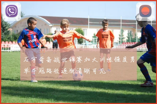 石宇奇备战世锦赛加大训练强度男单夺冠路径逐渐清晰可见