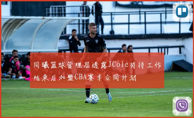 同曦篮球管理层透露JCole将待工作结束后加盟CBA赛季合同计划