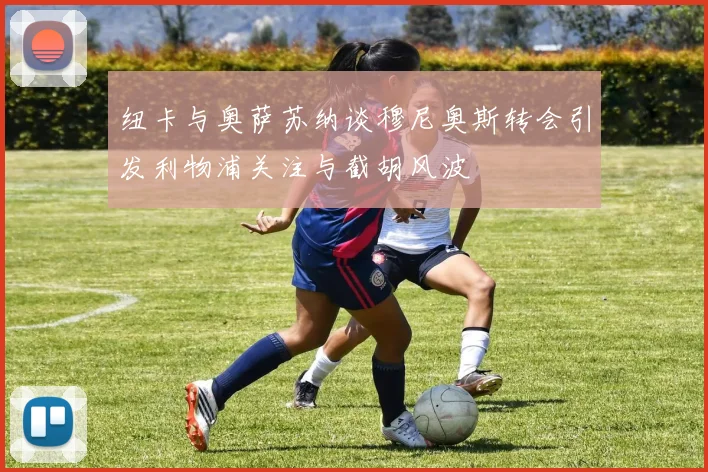 纽卡与奥萨苏纳谈穆尼奥斯转会引发利物浦关注与截胡风波