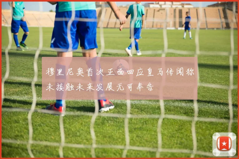 穆里尼奥首次正面回应皇马传闻称未接触未来发展无可奉告