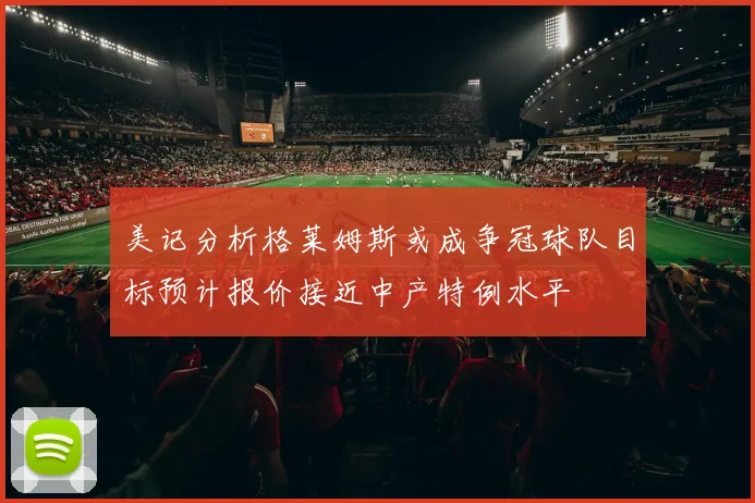 美记分析格莱姆斯或成争冠球队目标预计报价接近中产特例水平