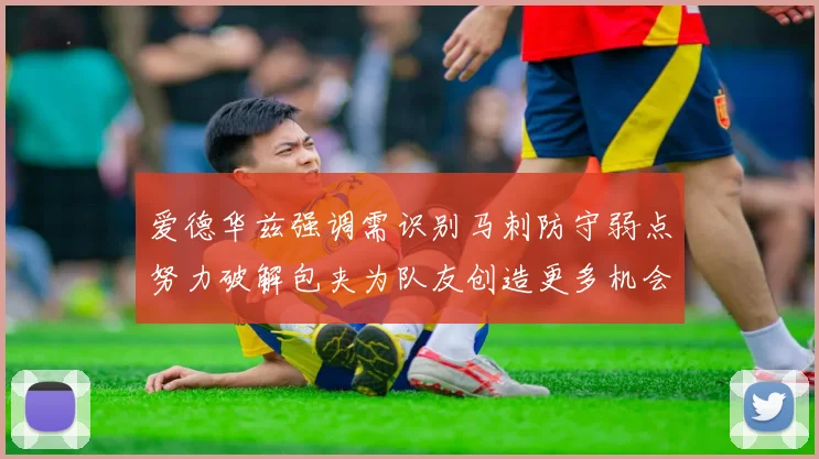 爱德华兹强调需识别马刺防守弱点努力破解包夹为队友创造更多机会