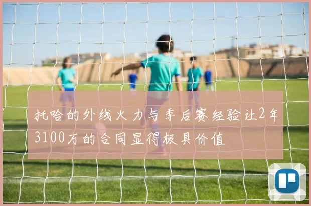 托哈的外线火力与季后赛经验让2年3100万的合同显得极具价值