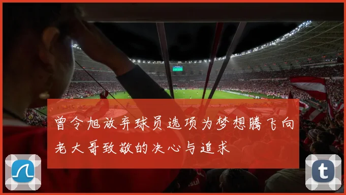 曾令旭放弃球员选项为梦想腾飞向老大哥致敬的决心与追求