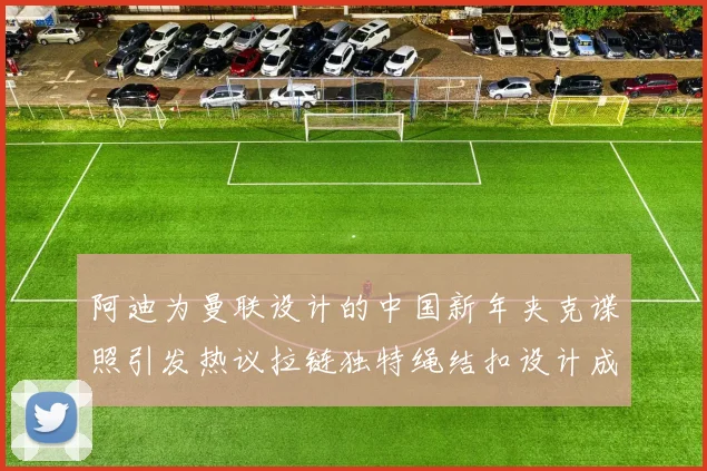 阿迪为曼联设计的中国新年夹克谍照引发热议拉链独特绳结扣设计成亮点
