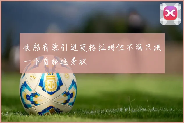 快船有意引进英格拉姆但不满只换一个首轮选秀权