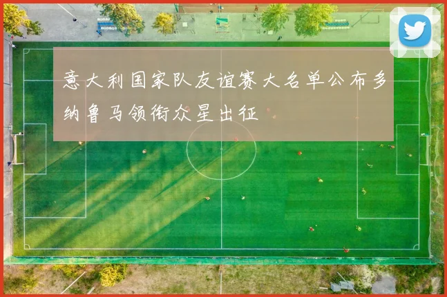 意大利国家队友谊赛大名单公布多纳鲁马领衔众星出征