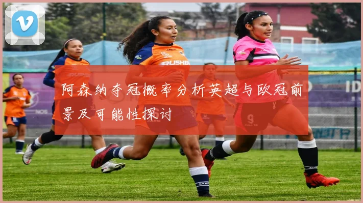 阿森纳夺冠概率分析英超与欧冠前景及可能性探讨