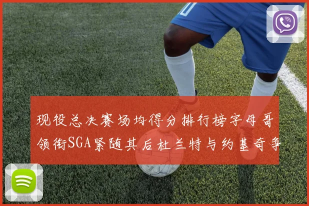 现役总决赛场均得分排行榜字母哥领衔SGA紧随其后杜兰特与约基奇争夺第三名
