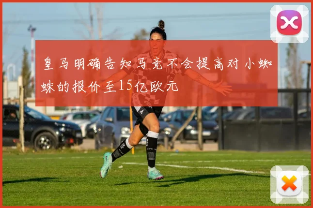 皇马明确告知马竞不会提高对小蜘蛛的报价至15亿欧元