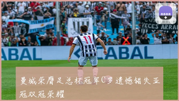 曼城荣膺足总杯冠军C罗遗憾错失亚冠双冠荣耀