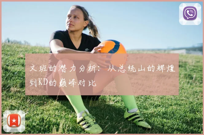 文班的潜力分析：从总统山的辉煌到KD的巅峰对比