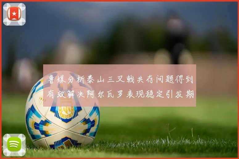 鲁媒分析泰山三叉戟共存问题得到有效解决阿尔瓦罗表现稳定引发期待