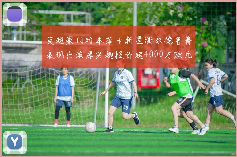 英超豪门对本菲卡新星谢尔德鲁普表现出浓厚兴趣报价超4000万欧元可行