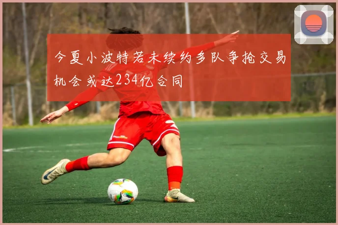 今夏小波特若未续约多队争抢交易机会或达234亿合同
